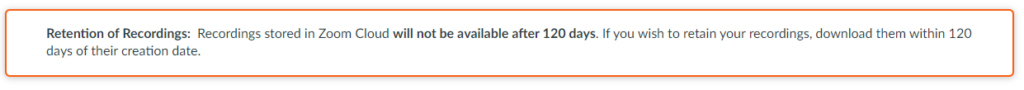 Retention of Recordings: Recordings stored in Zoom Cloud will not be available after 120 days. If you need to retain your recordings, download prior to 120 days from video creation.